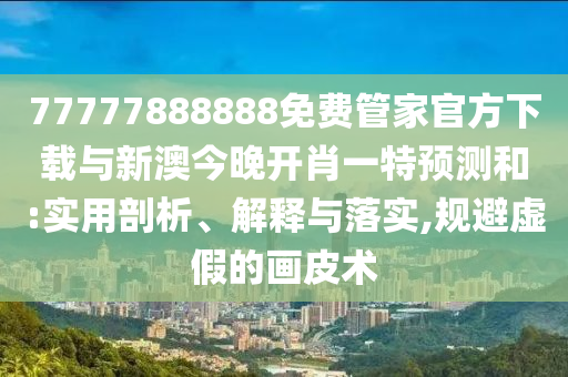 77777888888免費(fèi)管家官方下載與新澳今晚開肖一特預(yù)測和:實(shí)用剖析、解釋與落實(shí),規(guī)避虛假的畫皮術(shù)