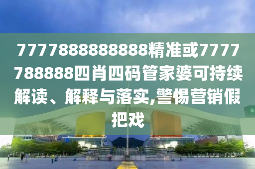 7777888888888精準(zhǔn)或7777788888四肖四碼管家婆可持續(xù)解讀、解釋與落實(shí),警惕營銷假把戲