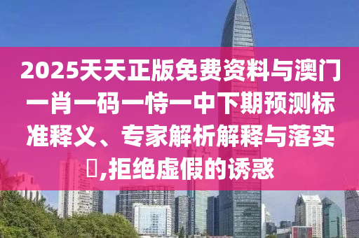 2025天天正版免費(fèi)資料與澳門一肖一碼一恃一中下期預(yù)測(cè)標(biāo)準(zhǔn)釋義、專家解析解釋與落實(shí)?,拒絕虛假的誘惑