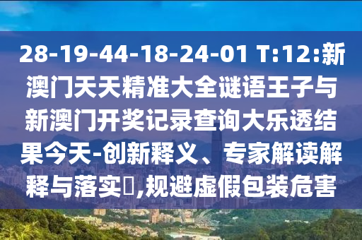 28-19-44-18-24-01 T:12:新澳門天天精準(zhǔn)大全謎語王子與新澳門開獎(jiǎng)記錄查詢大樂透結(jié)果今天-創(chuàng)新釋義、專家解讀解釋與落實(shí)?,規(guī)避虛假包裝危害