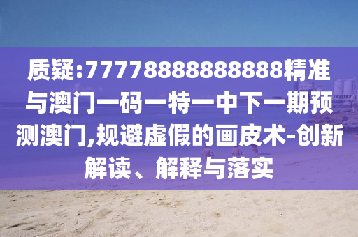 質(zhì)疑:77778888888888精準(zhǔn)與澳門一碼一特一中下一期預(yù)測(cè)澳門,規(guī)避虛假的畫皮術(shù)-創(chuàng)新解讀、解釋與落實(shí)