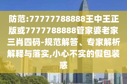 防范:77777788888王中王正版或7777788888管家婆老家三肖四碼-規(guī)范解答、專家解析解釋與落實(shí),小心不實(shí)的假包裝惑
