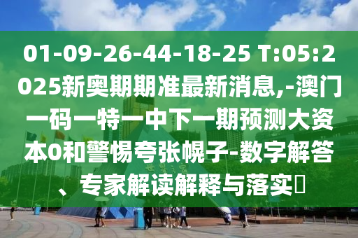 01-09-26-44-18-25 T:05:2025新奧期期準(zhǔn)最新消息,-澳門(mén)一碼一特一中下一期預(yù)測(cè)大資本0和警惕夸張幌子-數(shù)字解答、專(zhuān)家解讀解釋與落實(shí)?