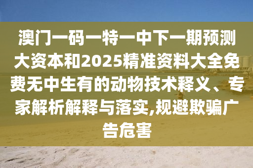 澳門一碼一特一中下一期預測大資本和2025精準資料大全免費無中生有的動物技術釋義、專家解析解釋與落實,規(guī)避欺騙廣告危害