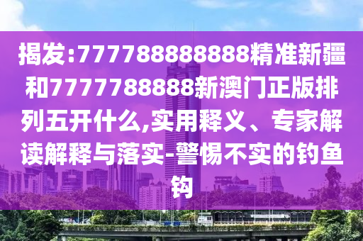 揭發(fā):777788888888精準(zhǔn)新疆和7777788888新澳門正版排列五開什么,實(shí)用釋義、專家解讀解釋與落實(shí)-警惕不實(shí)的釣魚鉤