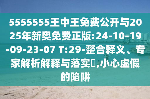 5555555王中王免費(fèi)公開與2025年新奧免費(fèi)正版:24-10-19-09-23-07 T:29-整合釋義、專家解析解釋與落實(shí)?,小心虛假的陷阱