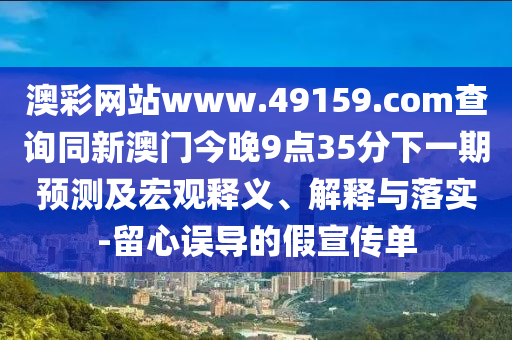 澳彩網(wǎng)站www.49159.соm查詢同新澳門今晚9點(diǎn)35分下一期預(yù)測及宏觀釋義、解釋與落實(shí)-留心誤導(dǎo)的假宣傳單