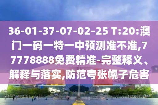 36-01-37-07-02-25 T:20:澳門一碼一特一中預(yù)測準(zhǔn)不準(zhǔn),77778888免費(fèi)精準(zhǔn)-完整釋義、解釋與落實(shí),防范夸張幌子危害