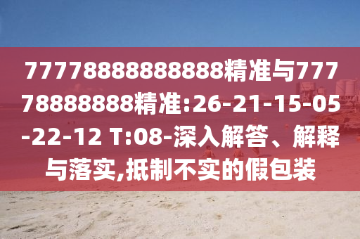 77778888888888精準與77778888888精準:26-21-15-05-22-12 T:08-深入解答、解釋與落實,抵制不實的假包裝