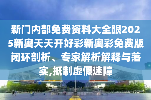 新門內(nèi)部免費(fèi)資料大全跟2025新奧天天開好彩新奧彩免費(fèi)版閉環(huán)剖析、專家解析解釋與落實(shí),抵制虛假迷障