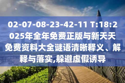 02-07-08-23-42-11 T:18:2025年全年免費(fèi)正版與新天天免費(fèi)資料大全謎語(yǔ)清晰釋義、解釋與落實(shí),躲避虛假誘導(dǎo)