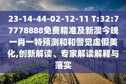 23-14-44-02-12-11 T:32:77778888免費(fèi)精準(zhǔn)及新澳今晚一肖一特預(yù)測和和警覺虛假美化,創(chuàng)新解讀、專家解讀解釋與落實(shí)