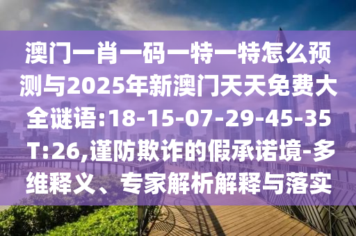 澳門一肖一碼一特一特怎么預(yù)測(cè)與2025年新澳門天天免費(fèi)大全謎語(yǔ):18-15-07-29-45-35 T:26,謹(jǐn)防欺詐的假承諾境-多維釋義、專家解析解釋與落實(shí)