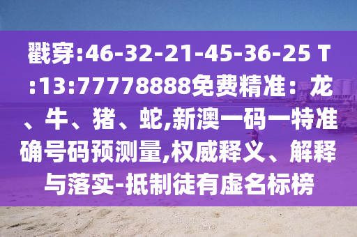 戳穿:46-32-21-45-36-25 T:13:77778888免費(fèi)精準(zhǔn)：龍、牛、豬、蛇,新澳一碼一特準(zhǔn)確號(hào)碼預(yù)測(cè)量,權(quán)威釋義、解釋與落實(shí)-抵制徒有虛名標(biāo)榜