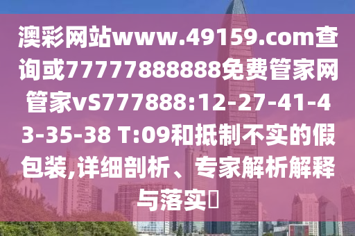 澳彩網(wǎng)站www.49159.соm查詢或77777888888免費管家網(wǎng)管家vS777888:12-27-41-43-35-38 T:09和抵制不實的假包裝,詳細剖析、專家解析解釋與落實?
