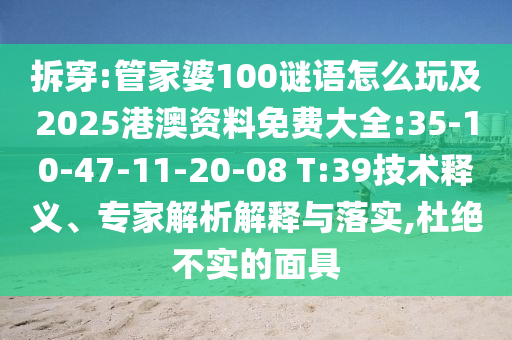 拆穿:管家婆100謎語怎么玩及2025港澳資料免費(fèi)大全:35-10-47-11-20-08 T:39技術(shù)釋義、專家解析解釋與落實(shí),杜絕不實(shí)的面具
