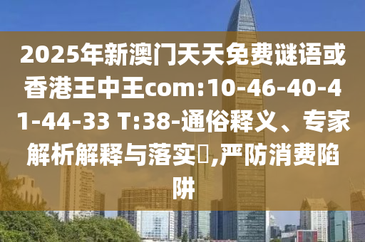 2025年新澳門天天免費謎語或香港王中王com:10-46-40-41-44-33 T:38-通俗釋義、專家解析解釋與落實?,嚴防消費陷阱