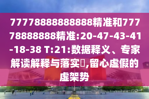 77778888888888精準和77778888888精準:20-47-43-41-18-38 T:21:數(shù)據(jù)釋義、專家解讀解釋與落實?,留心虛假的虛架勢