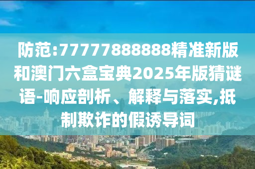 防范:77777888888精準(zhǔn)新版和澳門(mén)六盒寶典2025年版猜謎語(yǔ)-響應(yīng)剖析、解釋與落實(shí),抵制欺詐的假誘導(dǎo)詞
