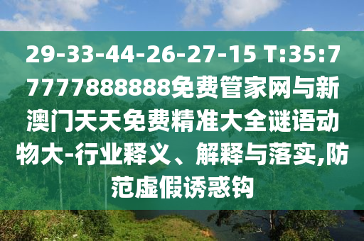 29-33-44-26-27-15 T:35:77777888888免費(fèi)管家網(wǎng)與新澳門天天免費(fèi)精準(zhǔn)大全謎語(yǔ)動(dòng)物大-行業(yè)釋義、解釋與落實(shí),防范虛假誘惑鉤
