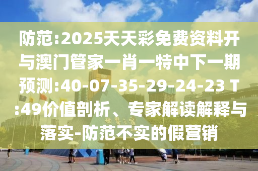 防范:2025天天彩免費資料開與澳門管家一肖一特中下一期預測:40-07-35-29-24-23 T:49價值剖析、專家解讀解釋與落實-防范不實的假營銷