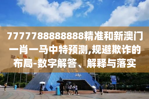 7777788888888精準(zhǔn)和新澳門一肖一馬中特預(yù)測(cè),規(guī)避欺詐的布局-數(shù)字解答、解釋與落實(shí)