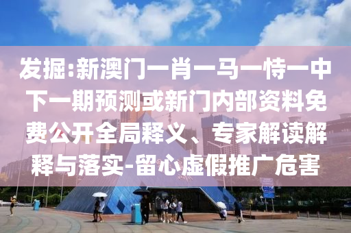 發(fā)掘:新澳門一肖一馬一恃一中下一期預(yù)測或新門內(nèi)部資料免費(fèi)公開全局釋義、專家解讀解釋與落實(shí)-留心虛假推廣危害