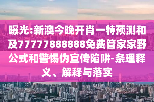曝光:新澳今晚開肖一特預測和及77777888888免費管家家野公式和警惕偽宣傳陷阱-條理釋義、解釋與落實