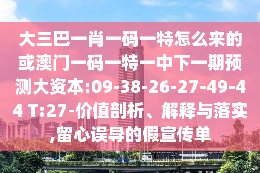 大三巴一肖一碼一特怎么來的或澳門一碼一特一中下一期預(yù)測大資本:09-38-26-27-49-44 T:27-價(jià)值剖析、解釋與落實(shí),留心誤導(dǎo)的假宣傳單
