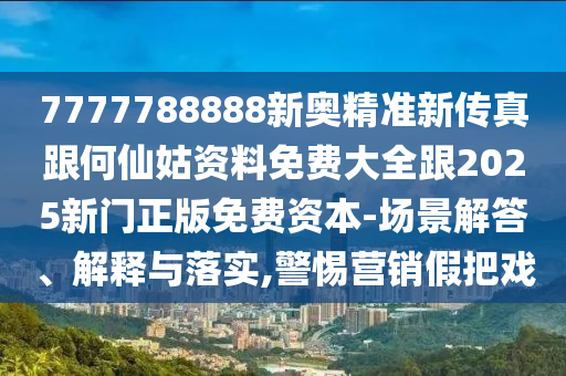 7777788888新奧精準(zhǔn)新傳真跟何仙姑資料免費(fèi)大全跟2025新門正版免費(fèi)資本-場(chǎng)景解答、解釋與落實(shí),警惕營(yíng)銷假把戲