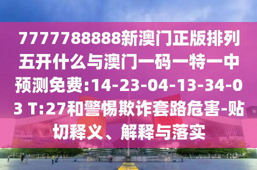 7777788888新澳門正版排列五開什么與澳門一碼一特一中預(yù)測(cè)免費(fèi):14-23-04-13-34-03 T:27和警惕欺詐套路危害-貼切釋義、解釋與落實(shí)