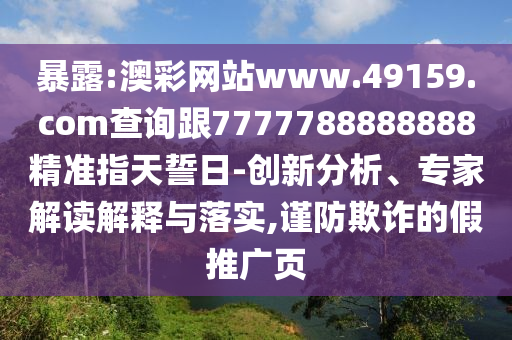 暴露:澳彩網(wǎng)站www.49159.соm查詢跟7777788888888精準(zhǔn)指天誓日-創(chuàng)新分析、專家解讀解釋與落實(shí),謹(jǐn)防欺詐的假推廣頁