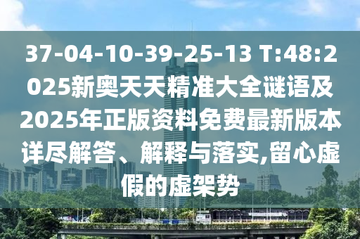 37-04-10-39-25-13 T:48:2025新奧天天精準(zhǔn)大全謎語及2025年正版資料免費(fèi)最新版本詳盡解答、解釋與落實(shí),留心虛假的虛架勢(shì)