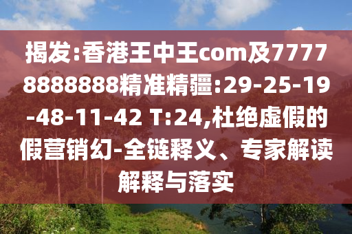 揭發(fā):香港王中王com及77778888888精準(zhǔn)精疆:29-25-19-48-11-42 T:24,杜絕虛假的假營(yíng)銷幻-全鏈釋義、專家解讀解釋與落實(shí)