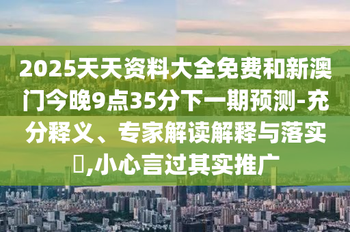 2025天天資料大全免費(fèi)和新澳門今晚9點(diǎn)35分下一期預(yù)測-充分釋義、專家解讀解釋與落實(shí)?,小心言過其實(shí)推廣