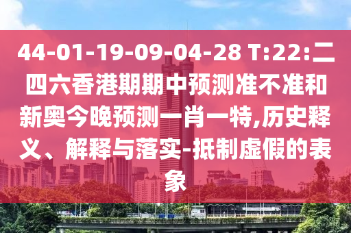 44-01-19-09-04-28 T:22:二四六香港期期中預(yù)測(cè)準(zhǔn)不準(zhǔn)和新奧今晚預(yù)測(cè)一肖一特,歷史釋義、解釋與落實(shí)-抵制虛假的表象