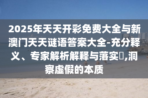 2025年天天開(kāi)彩免費(fèi)大全與新澳門天天謎語(yǔ)答案大全-充分釋義、專家解析解釋與落實(shí)?,洞察虛假的本質(zhì)