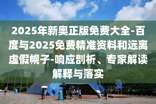 2025年新奧正版免費(fèi)大全-百度與2025免費(fèi)精準(zhǔn)資料和遠(yuǎn)離虛假幌子-響應(yīng)剖析、專家解讀解釋與落實(shí)