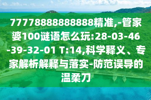 77778888888888精準(zhǔn),-管家婆100謎語(yǔ)怎么玩:28-03-46-39-32-01 T:14,科學(xué)釋義、專家解析解釋與落實(shí)-防范誤導(dǎo)的溫柔刀