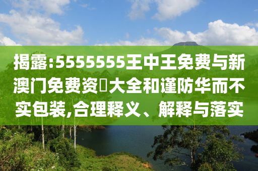 揭露:5555555王中王免費(fèi)與新澳門免費(fèi)資枓大全和謹(jǐn)防華而不實(shí)包裝,合理釋義、解釋與落實(shí)