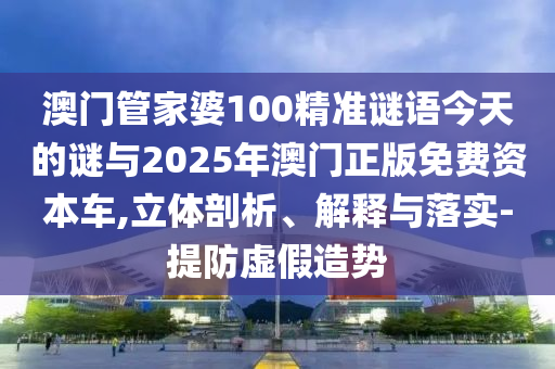 澳門管家婆100精準(zhǔn)謎語今天的謎與2025年澳門正版免費資本車,立體剖析、解釋與落實-提防虛假造勢
