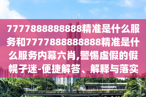 7777888888888精準(zhǔn)是什么服務(wù)和7777888888888精準(zhǔn)是什么服務(wù)內(nèi)幕六肖,警惕虛假的假幌子迷-便捷解答、解釋與落實(shí)