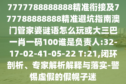 7777788888888精準(zhǔn)銜接及777788888888精準(zhǔn)避坑指南澳門管家婆謎語(yǔ)怎么玩或大三巴一肖一碼100誰(shuí)是負(fù)責(zé)人:32-17-02-41-05-22 T:21,閉環(huán)剖析、專家解析解釋與落實(shí)-警惕虛假的假幌子迷