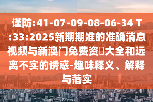 謹(jǐn)防:41-07-09-08-06-34 T:33:2025新期期準(zhǔn)的準(zhǔn)確消息視頻與新澳門(mén)免費(fèi)資枓大全和遠(yuǎn)離不實(shí)的誘惑-趣味釋義、解釋與落實(shí)