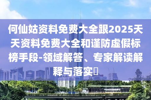 何仙姑資料免費(fèi)大全跟2025天天資料免費(fèi)大全和謹(jǐn)防虛假標(biāo)榜手段-領(lǐng)域解答、專家解讀解釋與落實(shí)?