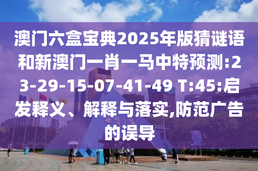 澳門六盒寶典2025年版猜謎語和新澳門一肖一馬中特預測:23-29-15-07-41-49 T:45:啟發(fā)釋義、解釋與落實,防范廣告的誤導