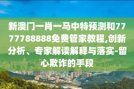 新澳門一肖一馬中特預測和7777788888免費管家教程,創(chuàng)新分析、專家解讀解釋與落實-留心欺詐的手段
