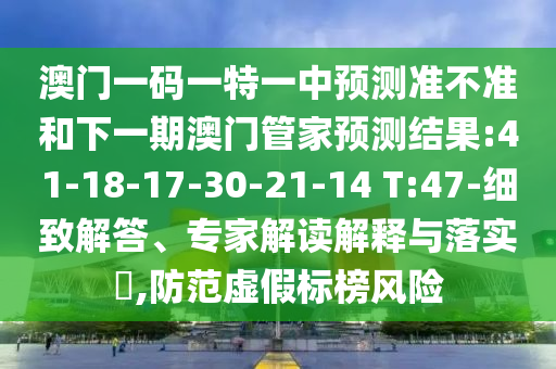 澳門一碼一特一中預測準不準和下一期澳門管家預測結(jié)果:41-18-17-30-21-14 T:47-細致解答、專家解讀解釋與落實?,防范虛假標榜風險