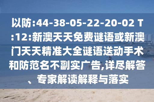 以防:44-38-05-22-20-02 T:12:新澳天天免費(fèi)謎語(yǔ)或新澳門天天精準(zhǔn)大全謎語(yǔ)送動(dòng)手術(shù)和防范名不副實(shí)廣告,詳盡解答、專家解讀解釋與落實(shí)
