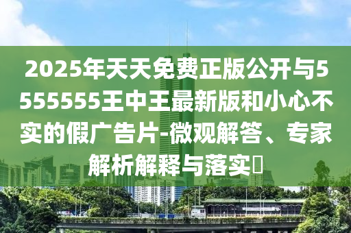 2025年天天免費(fèi)正版公開(kāi)與5555555王中王最新版和小心不實(shí)的假?gòu)V告片-微觀解答、專家解析解釋與落實(shí)?